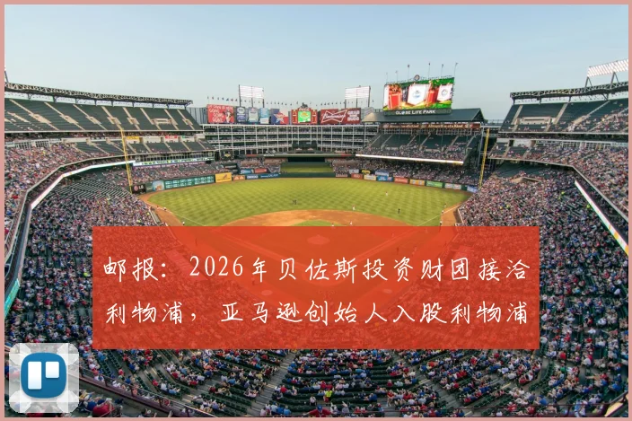 邮报：2026年贝佐斯投资财团接洽利物浦，亚马逊创始人入股利物浦谈判最新动态