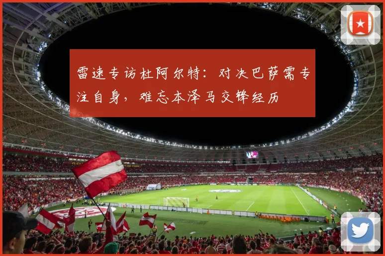 雷速专访杜阿尔特：对决巴萨需专注自身，难忘本泽马交锋经历