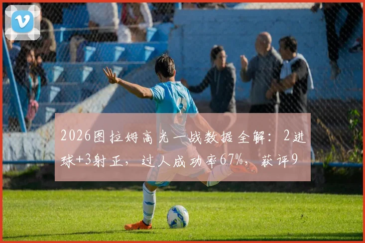 2026图拉姆高光一战数据全解：2进球+3射正，过人成功率67%，获评9.3分背后的表现分析