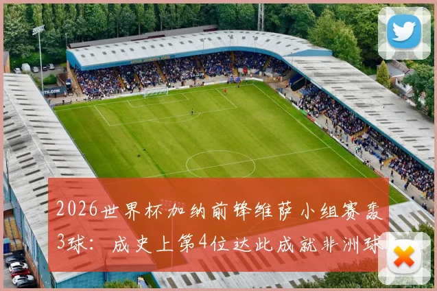 2026世界杯加纳前锋维萨小组赛轰3球：成史上第4位达此成就非洲球员，技术特点全解析