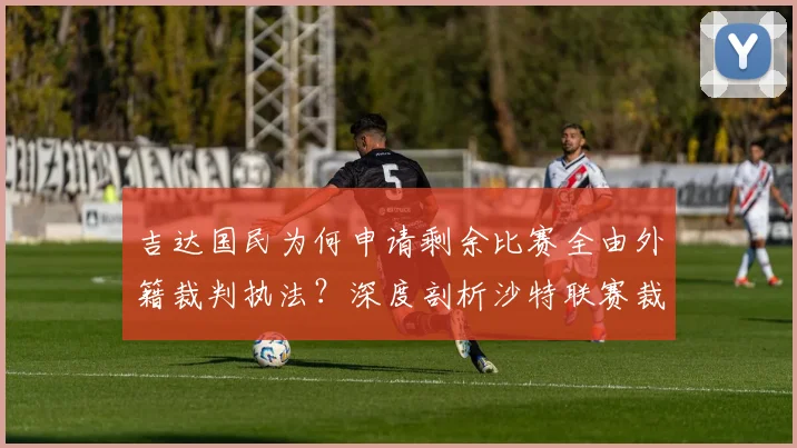 吉达国民为何申请剩余比赛全由外籍裁判执法？深度剖析沙特联赛裁判争议与2026年影响