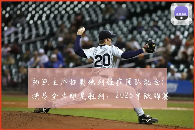 约旦主帅称奥地利强在团队配合:拼尽全力即是胜利,2026年欧锦赛前瞻分析与实战启示