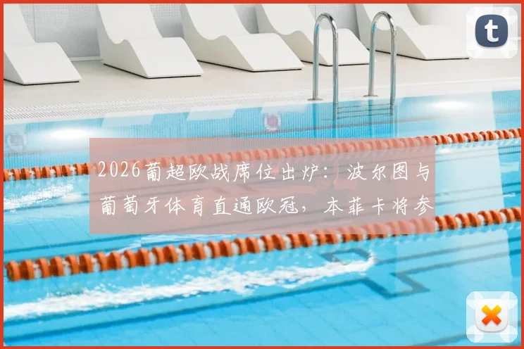 2026葡超欧战席位出炉：波尔图与葡萄牙体育直通欧冠，本菲卡将参加欧联资格赛争夺