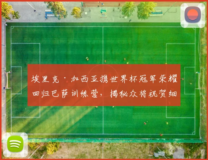 埃里克·加西亚携世界杯冠军荣耀回归巴萨训练营,揭秘众将祝贺细节与未来生涯影响