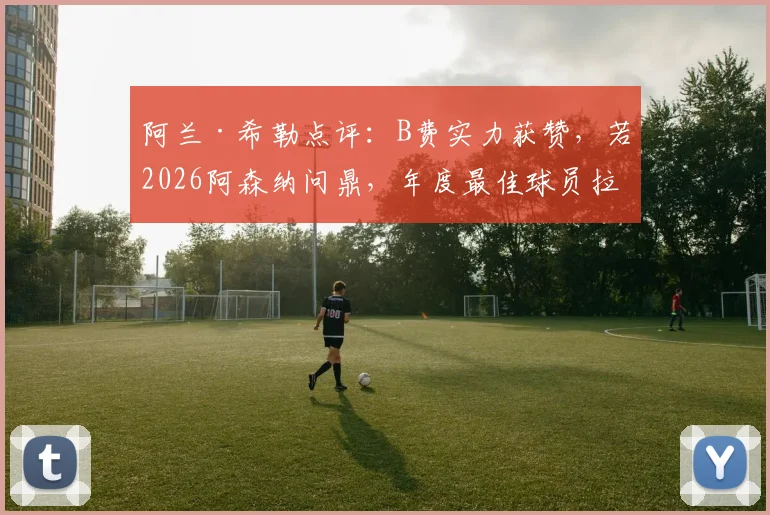 阿兰·希勒点评：B费实力获赞，若2026阿森纳问鼎，年度最佳球员拉亚、加布、赖斯谁更值得？