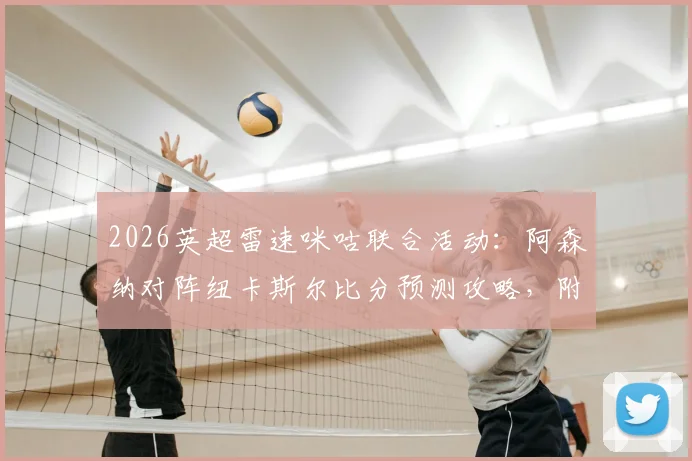 2026英超雷速咪咕联合活动:阿森纳对阵纽卡斯尔比分预测攻略,附截图参与赢好礼指南