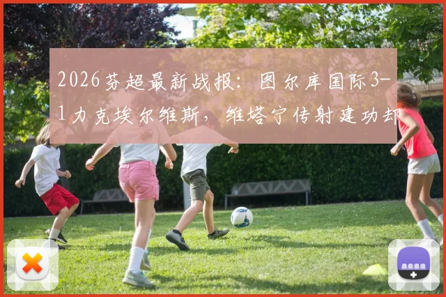 2026芬超最新战报:图尔库国际3-1力克埃尔维斯,维塔宁传射建功却送乌龙,比赛看点全解析