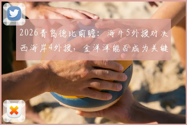 2026青岛德比前瞻：海牛5外援对决西海岸4外援，金洋洋能否成为关键先生？首发阵容深度解析