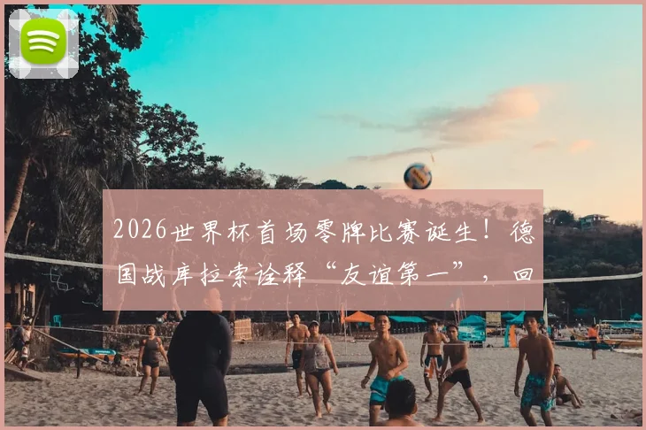 2026世界杯首场零牌比赛诞生!德国战库拉索诠释“友谊第一”,回顾足坛那些经典干净对决