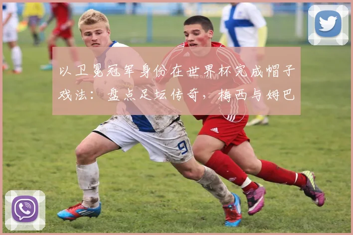 以卫冕冠军身份在世界杯完成帽子戏法:盘点足坛传奇,梅西与姆巴佩后谁是2026新王?