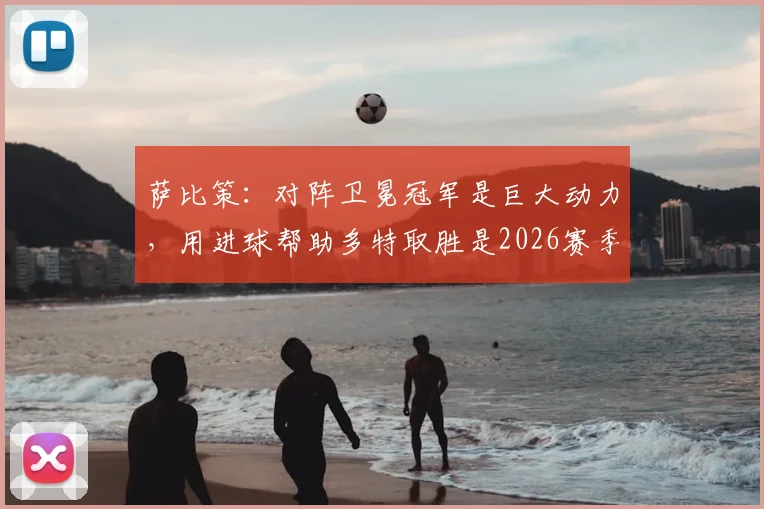 萨比策:对阵卫冕冠军是巨大动力,用进球帮助多特取胜是2026赛季关键目标