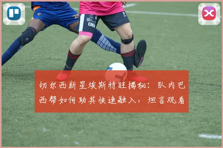 切尔西新星埃斯特旺揭秘：队内巴西帮如何助其快速融入，坦言观看内马尔比赛是2026年征战英超最大动力