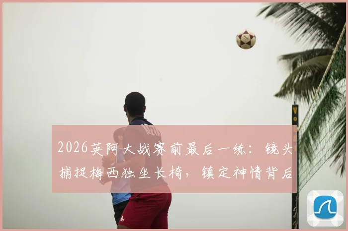 2026英阿大战赛前最后一练：镜头捕捉梅西独坐长椅，镇定神情背后传递何种信号？