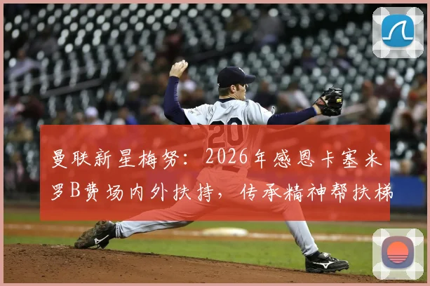 曼联新星梅努：2026年感恩卡塞米罗B费场内外扶持，传承精神帮扶梯队年轻球员成长心路分享
