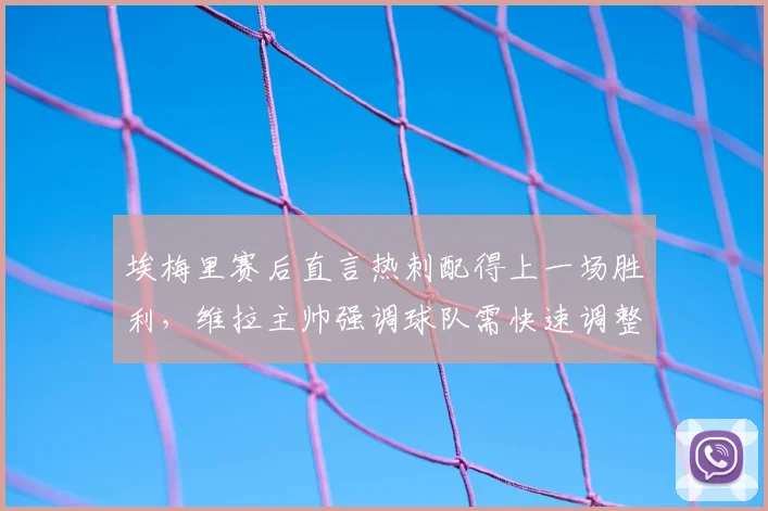 埃梅里赛后直言热刺配得上一场胜利,维拉主帅强调球队需快速调整专注2026欧联杯半决赛