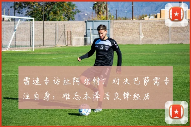 雷速专访杜阿尔特:对决巴萨需专注自身,难忘本泽马交锋经历