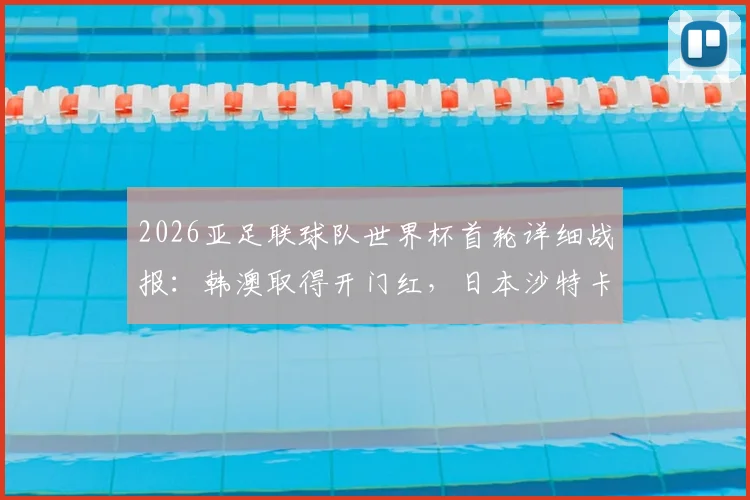 2026亚足联球队世界杯首轮详细战报：韩澳取得开门红，日本沙特卡塔尔顽强逼平对手解析