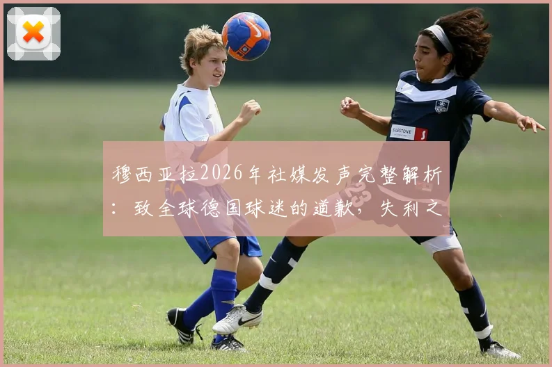 穆西亚拉2026年社媒发声完整解析：致全球德国球迷的道歉，失利之痛与未来展望