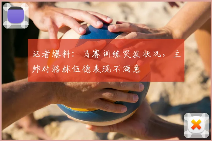 记者爆料:马赛训练突发状况,主帅对格林伍德表现不满意