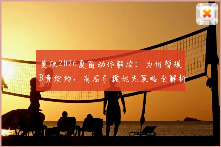 曼联2026夏窗动作解读:为何暂缓B费续约,高层引援优先策略全解析