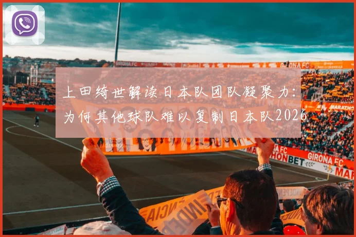 上田绮世解读日本队团队凝聚力：为何其他球队难以复制日本队2026世界杯目标一致的战斗状态？
