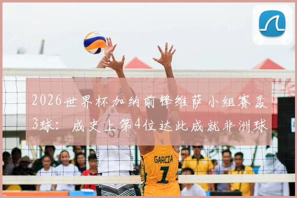 2026世界杯加纳前锋维萨小组赛轰3球：成史上第4位达此成就非洲球员，技术特点全解析
