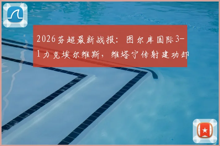 2026芬超最新战报：图尔库国际3-1力克埃尔维斯，维塔宁传射建功却送乌龙，比赛看点全解析