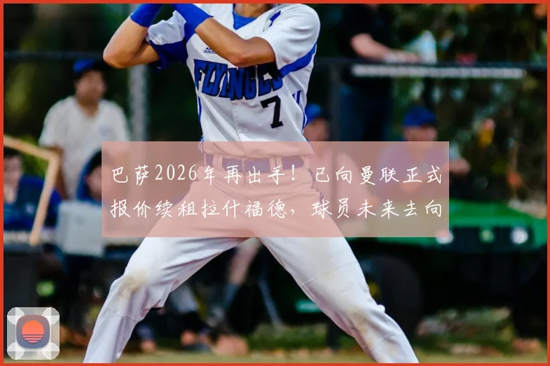 巴萨2026年再出手！已向曼联正式报价续租拉什福德，球员未来去向深度解析