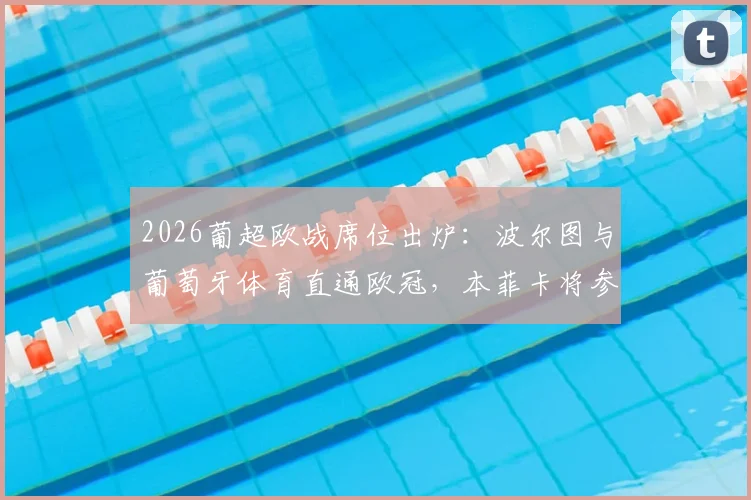 2026葡超欧战席位出炉:波尔图与葡萄牙体育直通欧冠,本菲卡将参加欧联资格赛争夺
