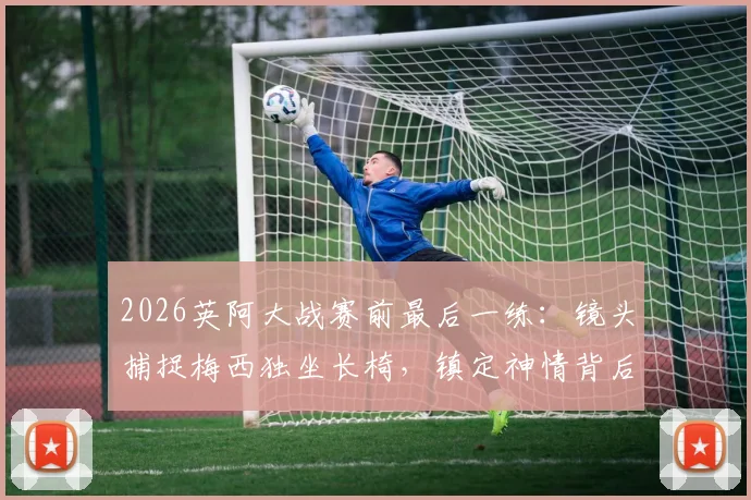 2026英阿大战赛前最后一练:镜头捕捉梅西独坐长椅,镇定神情背后传递何种信号?