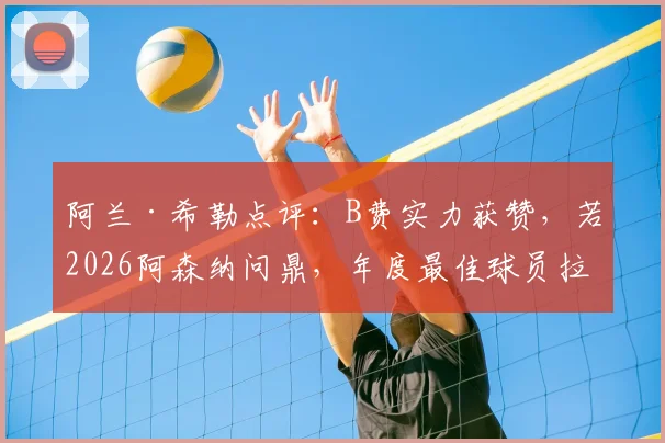 阿兰·希勒点评：B费实力获赞，若2026阿森纳问鼎，年度最佳球员拉亚、加布、赖斯谁更值得？