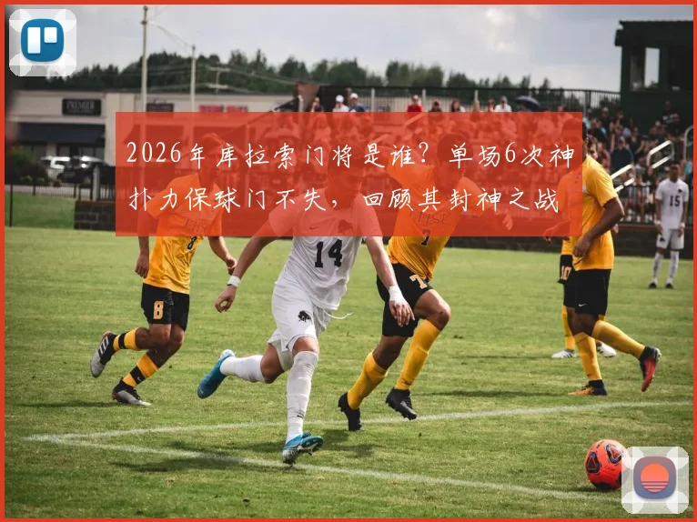 2026年库拉索门将是谁？单场6次神扑力保球门不失，回顾其封神之战与扑救集锦