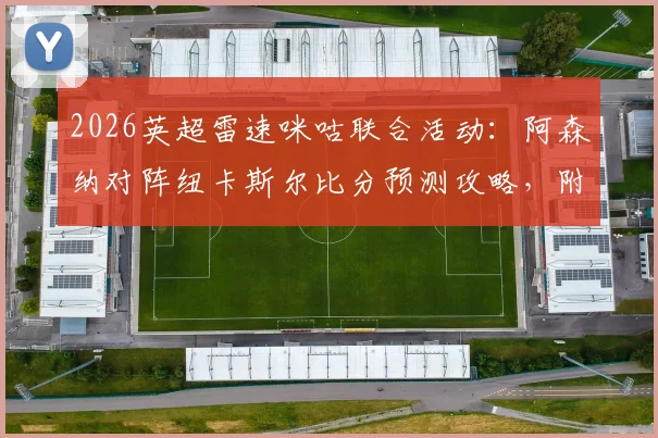 2026英超雷速咪咕联合活动：阿森纳对阵纽卡斯尔比分预测攻略，附截图参与赢好礼指南
