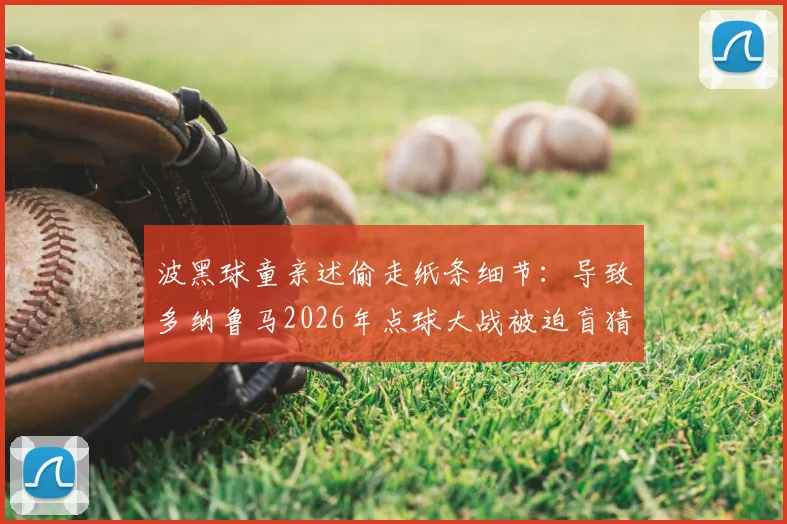 波黑球童亲述偷走纸条细节:导致多纳鲁马2026年点球大战被迫盲猜,门将当场暴怒
