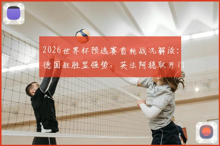 2026世界杯预选赛首轮战况解读:德国狂胜显强势,英法阿稳取开门红,西葡爆冷需警醒