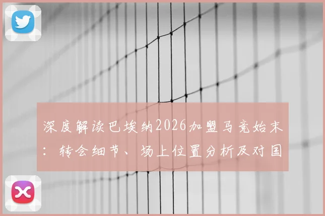 深度解读巴埃纳2026加盟马竞始末：转会细节、场上位置分析及对国王杯决赛的展望