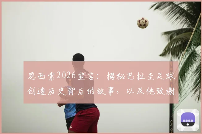 恩西索2026宣言:揭秘巴拉圭足球创造历史背后的故事,以及他致谢全国球迷的深情时刻