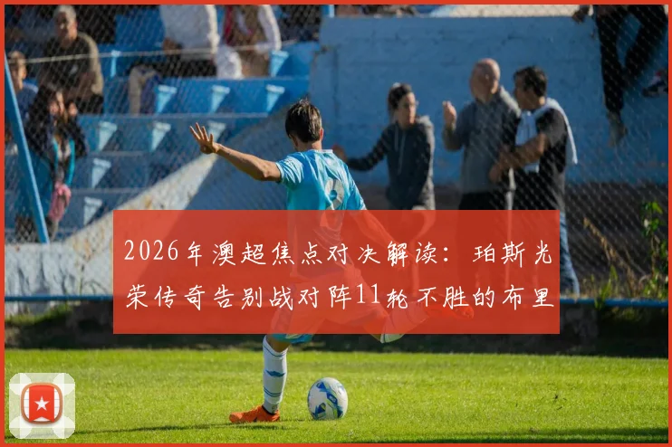 2026年澳超焦点对决解读：珀斯光荣传奇告别战对阵11轮不胜的布里斯班狮吼，胜负悬念与看点全解析