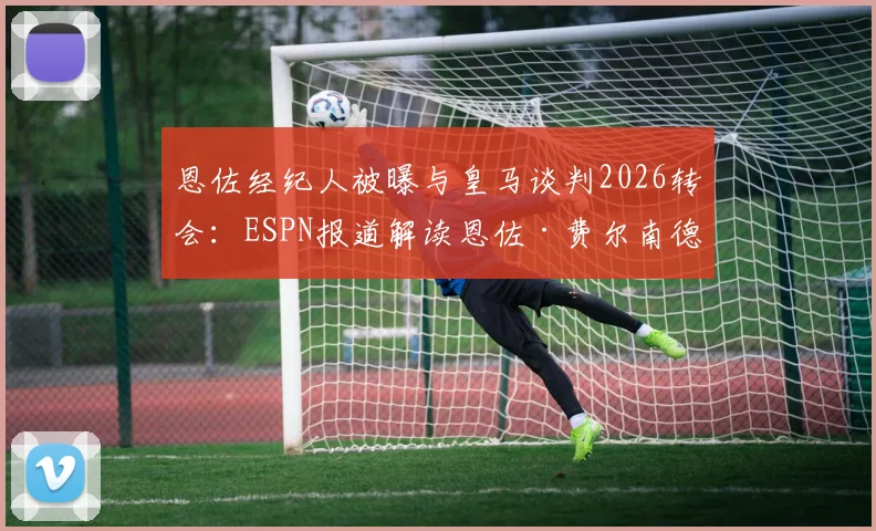恩佐经纪人被曝与皇马谈判2026转会:ESPN报道解读恩佐·费尔南德斯最新转会动态