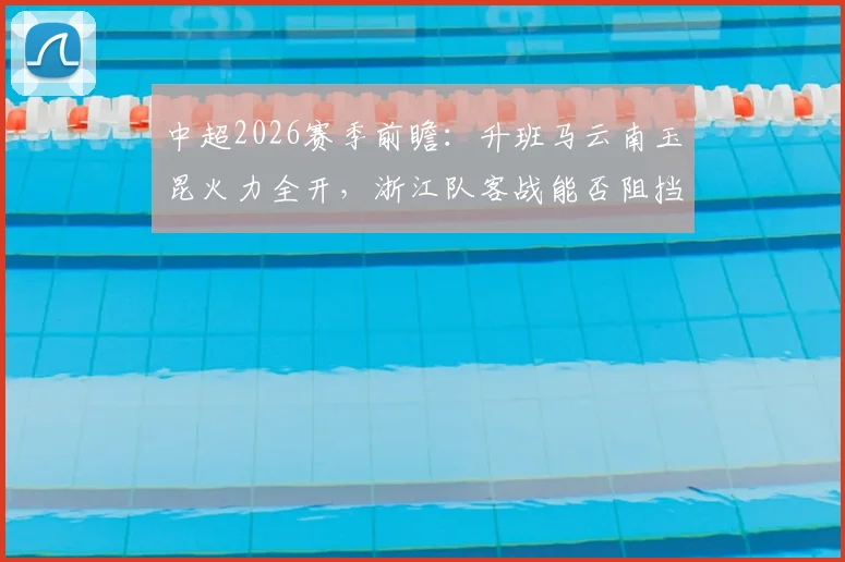 中超2026赛季前瞻：升班马云南玉昆火力全开，浙江队客战能否阻挡其强势？深入分析两队近期状态与关键对决