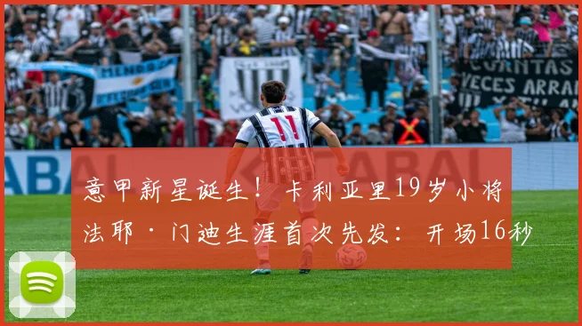 意甲新星诞生！卡利亚里19岁小将法耶·门迪生涯首次先发：开场16秒破门，8分钟双响，超神数据全面解析