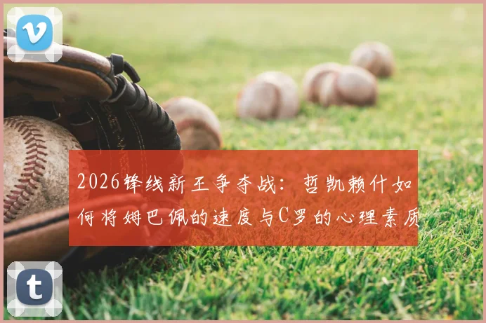 2026锋线新王争夺战:哲凯赖什如何将姆巴佩的速度与C罗的心理素质集于一身?深度剖析其崛起之路