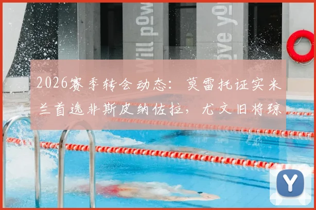 2026赛季转会动态:莫雷托证实米兰首选非斯皮纳佐拉,尤文旧将琼托利或转投罗马管理层