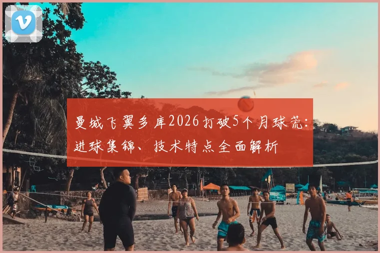 曼城飞翼多库2026打破5个月球荒：进球集锦、技术特点全面解析