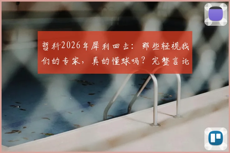哲科2026年犀利回击：那些轻视我们的专家，真的懂球吗？完整言论解析与背后思考