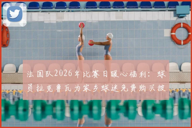 法国队2026年比赛日暖心福利：球员拉克鲁瓦为家乡球迷免费购买披萨，队报披露具体细节