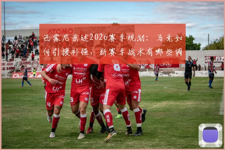 西蒙尼亲述2026赛季规划：马竞如何引援补强，新赛季战术有哪些调整？