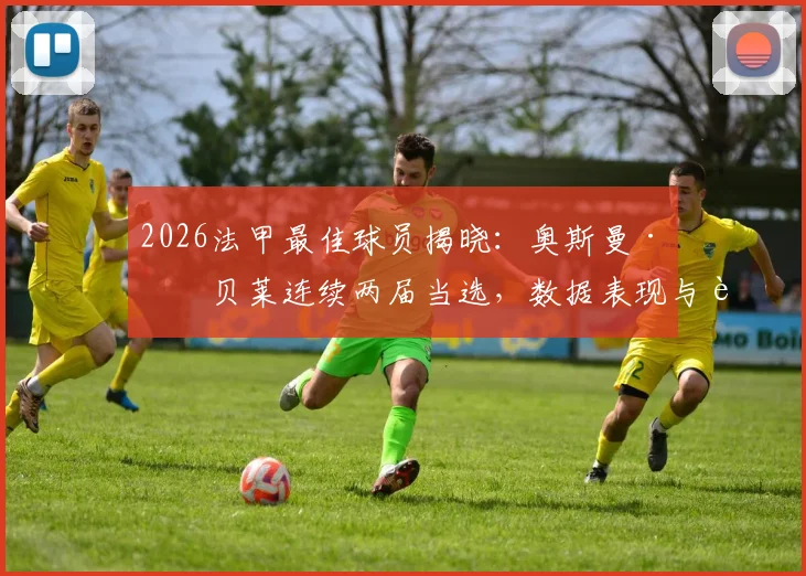 2026法甲最佳球员揭晓:奥斯曼·登贝莱连续两届当选,数据表现与评选标准深度解读