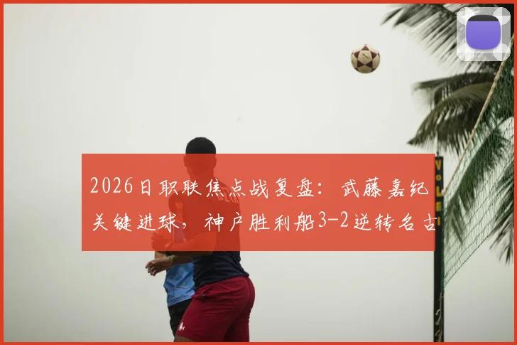 2026日职联焦点战复盘:武藤嘉纪关键进球,神户胜利船3-2逆转名古屋鲸八,附赛后伤病及排名影响分析