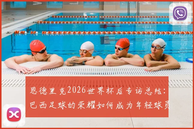 恩德里克2026世界杯后专访总结:巴西足球的荣耀如何成为年轻球员的日常灯塔与动力源泉